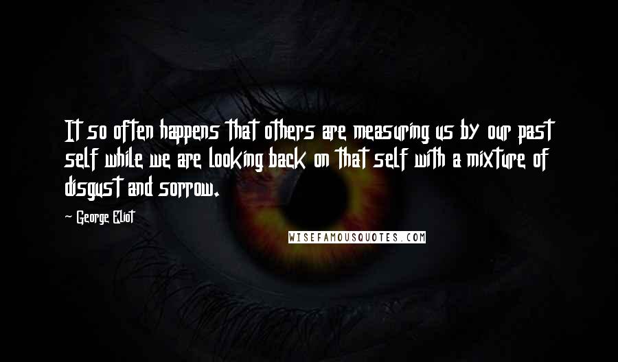 George Eliot Quotes: It so often happens that others are measuring us by our past self while we are looking back on that self with a mixture of disgust and sorrow.