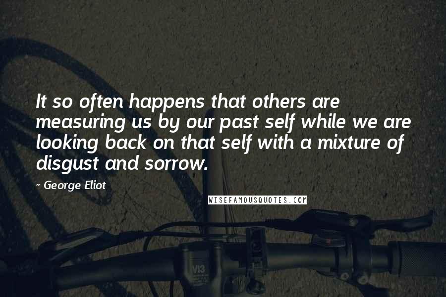 George Eliot Quotes: It so often happens that others are measuring us by our past self while we are looking back on that self with a mixture of disgust and sorrow.