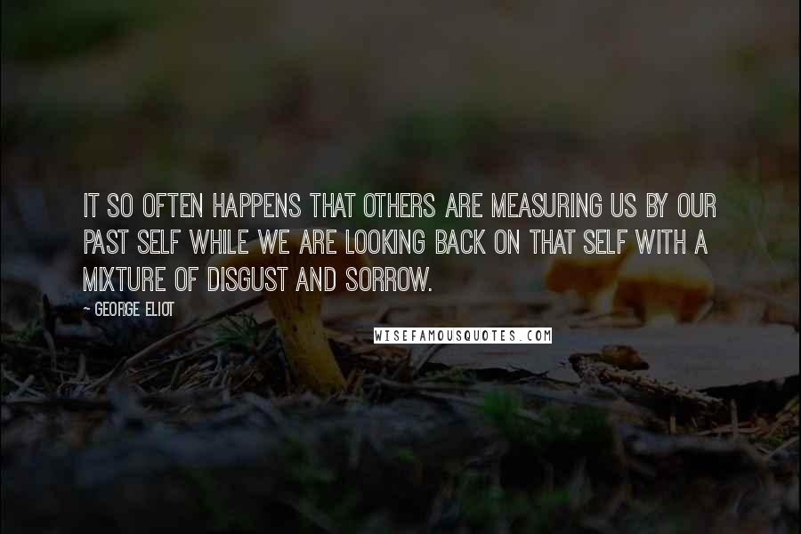 George Eliot Quotes: It so often happens that others are measuring us by our past self while we are looking back on that self with a mixture of disgust and sorrow.