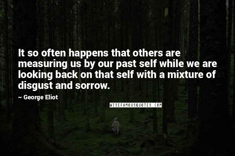 George Eliot Quotes: It so often happens that others are measuring us by our past self while we are looking back on that self with a mixture of disgust and sorrow.