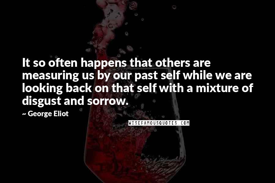 George Eliot Quotes: It so often happens that others are measuring us by our past self while we are looking back on that self with a mixture of disgust and sorrow.
