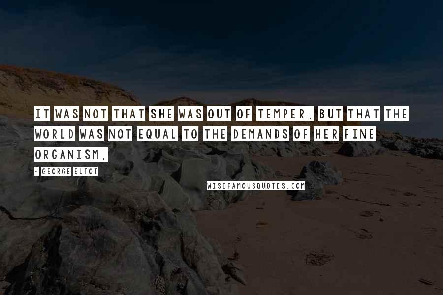 George Eliot Quotes: It was not that she was out of temper, but that the world was not equal to the demands of her fine organism.