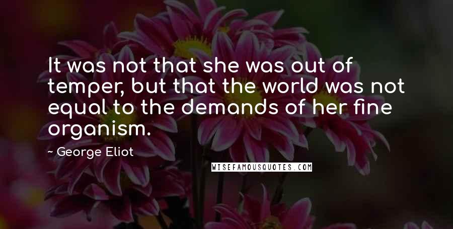 George Eliot Quotes: It was not that she was out of temper, but that the world was not equal to the demands of her fine organism.