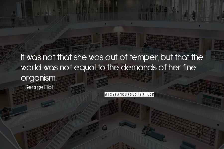 George Eliot Quotes: It was not that she was out of temper, but that the world was not equal to the demands of her fine organism.
