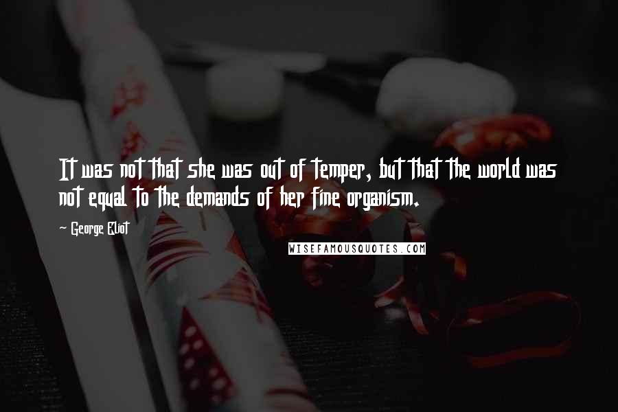 George Eliot Quotes: It was not that she was out of temper, but that the world was not equal to the demands of her fine organism.