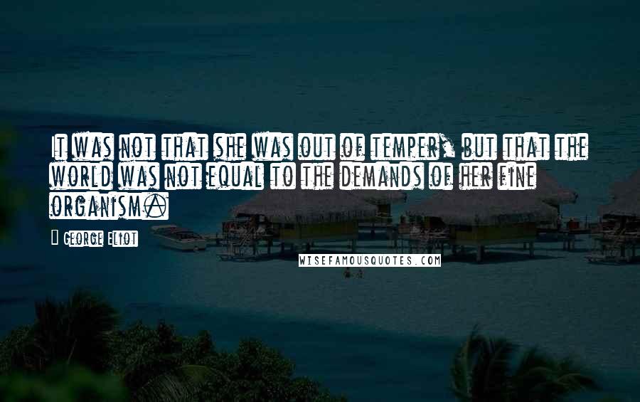 George Eliot Quotes: It was not that she was out of temper, but that the world was not equal to the demands of her fine organism.