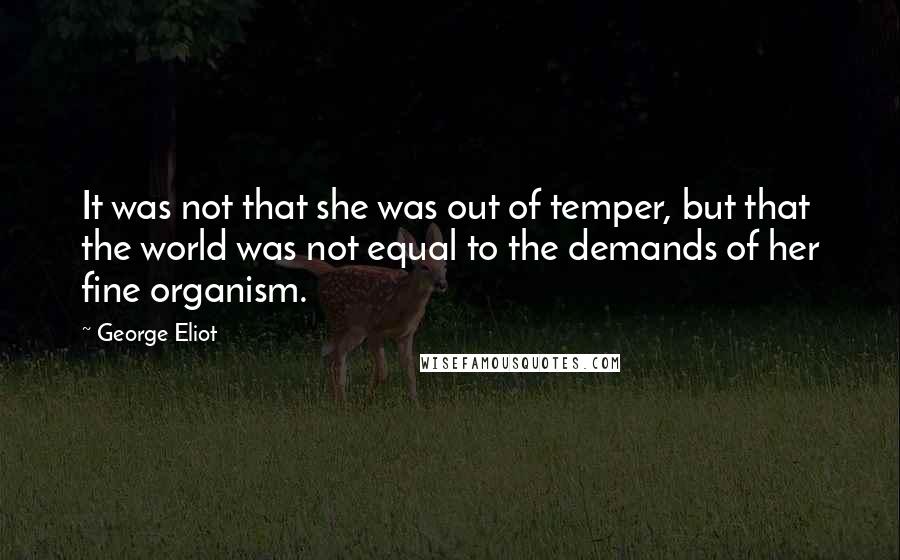 George Eliot Quotes: It was not that she was out of temper, but that the world was not equal to the demands of her fine organism.