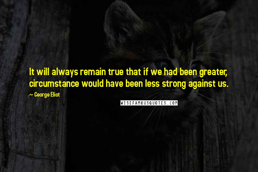 George Eliot Quotes: It will always remain true that if we had been greater, circumstance would have been less strong against us.
