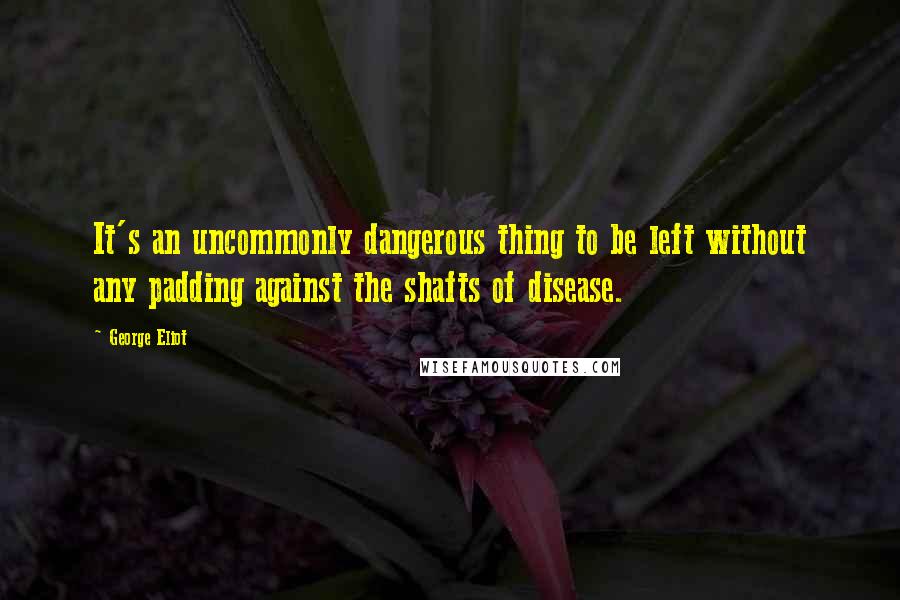 George Eliot Quotes: It's an uncommonly dangerous thing to be left without any padding against the shafts of disease.