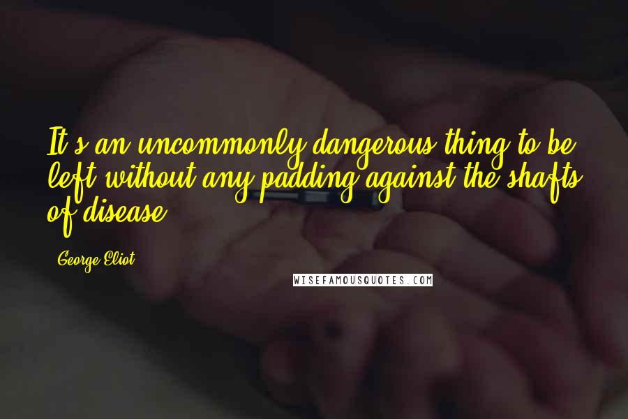 George Eliot Quotes: It's an uncommonly dangerous thing to be left without any padding against the shafts of disease.
