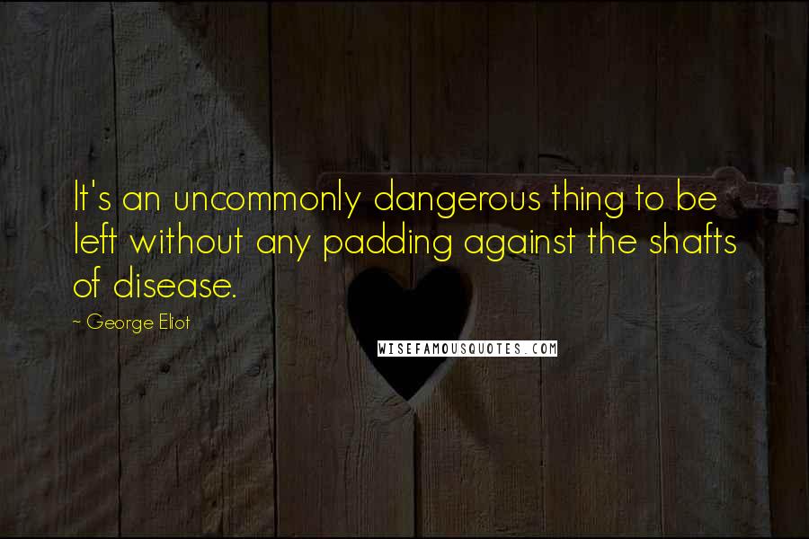 George Eliot Quotes: It's an uncommonly dangerous thing to be left without any padding against the shafts of disease.