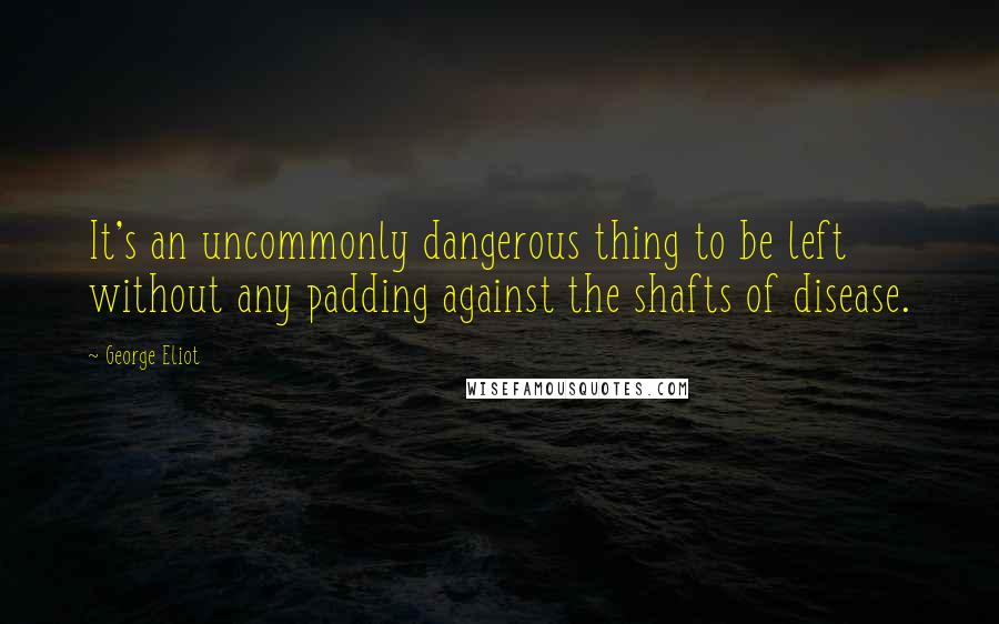 George Eliot Quotes: It's an uncommonly dangerous thing to be left without any padding against the shafts of disease.