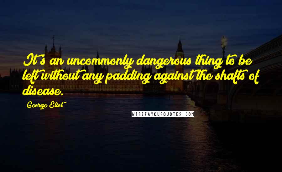 George Eliot Quotes: It's an uncommonly dangerous thing to be left without any padding against the shafts of disease.
