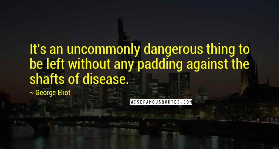 George Eliot Quotes: It's an uncommonly dangerous thing to be left without any padding against the shafts of disease.
