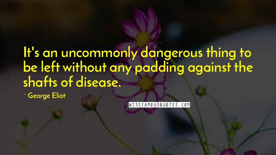 George Eliot Quotes: It's an uncommonly dangerous thing to be left without any padding against the shafts of disease.
