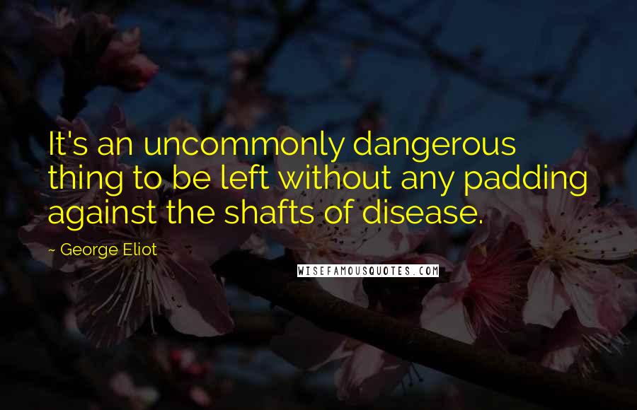 George Eliot Quotes: It's an uncommonly dangerous thing to be left without any padding against the shafts of disease.