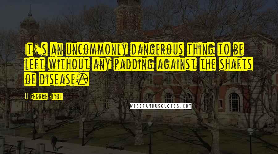George Eliot Quotes: It's an uncommonly dangerous thing to be left without any padding against the shafts of disease.