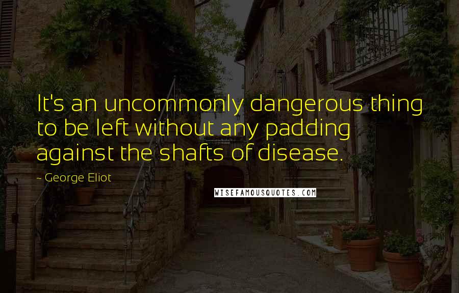 George Eliot Quotes: It's an uncommonly dangerous thing to be left without any padding against the shafts of disease.