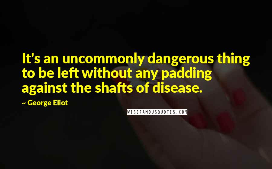 George Eliot Quotes: It's an uncommonly dangerous thing to be left without any padding against the shafts of disease.