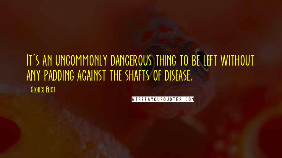 George Eliot Quotes: It's an uncommonly dangerous thing to be left without any padding against the shafts of disease.