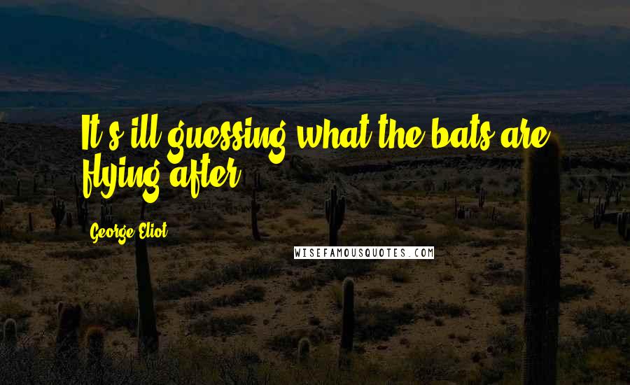 George Eliot Quotes: It's ill guessing what the bats are flying after.