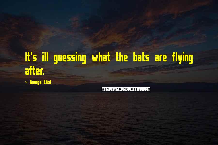 George Eliot Quotes: It's ill guessing what the bats are flying after.