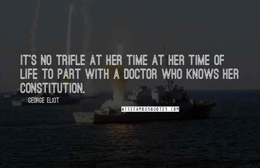 George Eliot Quotes: It's no trifle at her time at her time of life to part with a doctor who knows her constitution.