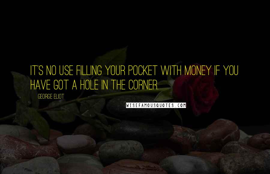 George Eliot Quotes: It's no use filling your pocket with money if you have got a hole in the corner.