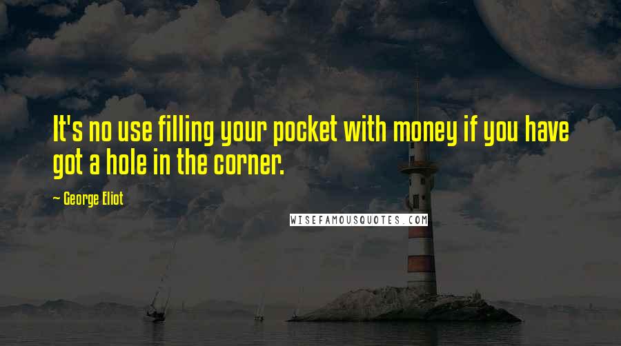 George Eliot Quotes: It's no use filling your pocket with money if you have got a hole in the corner.