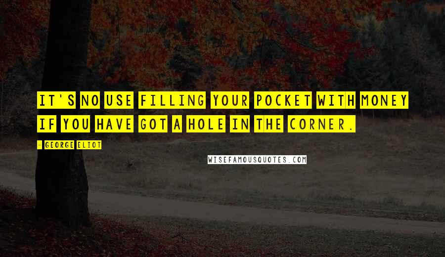 George Eliot Quotes: It's no use filling your pocket with money if you have got a hole in the corner.