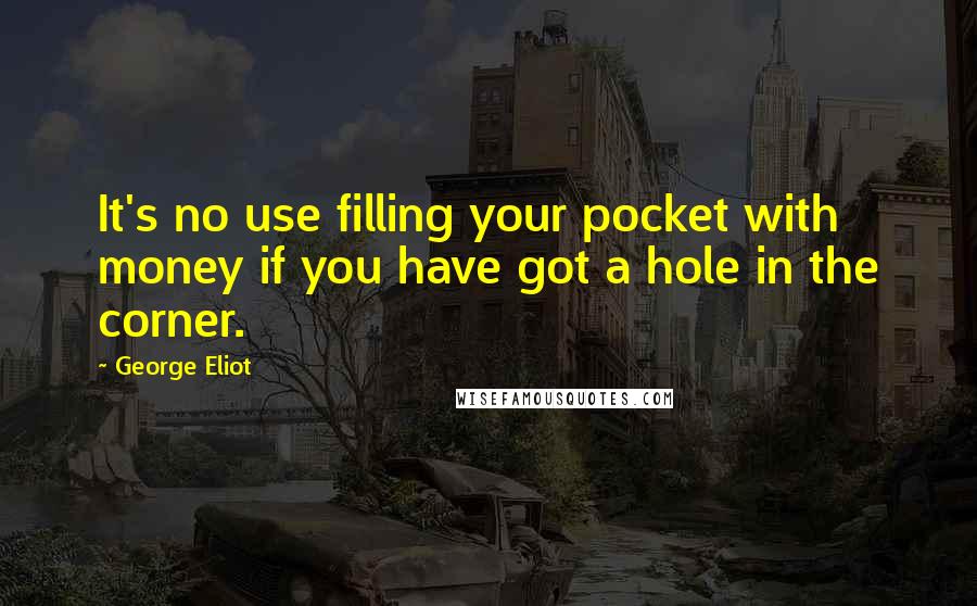 George Eliot Quotes: It's no use filling your pocket with money if you have got a hole in the corner.