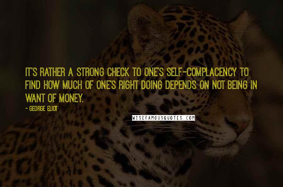 George Eliot Quotes: It's rather a strong check to one's self-complacency to find how much of one's right doing depends on not being in want of money.