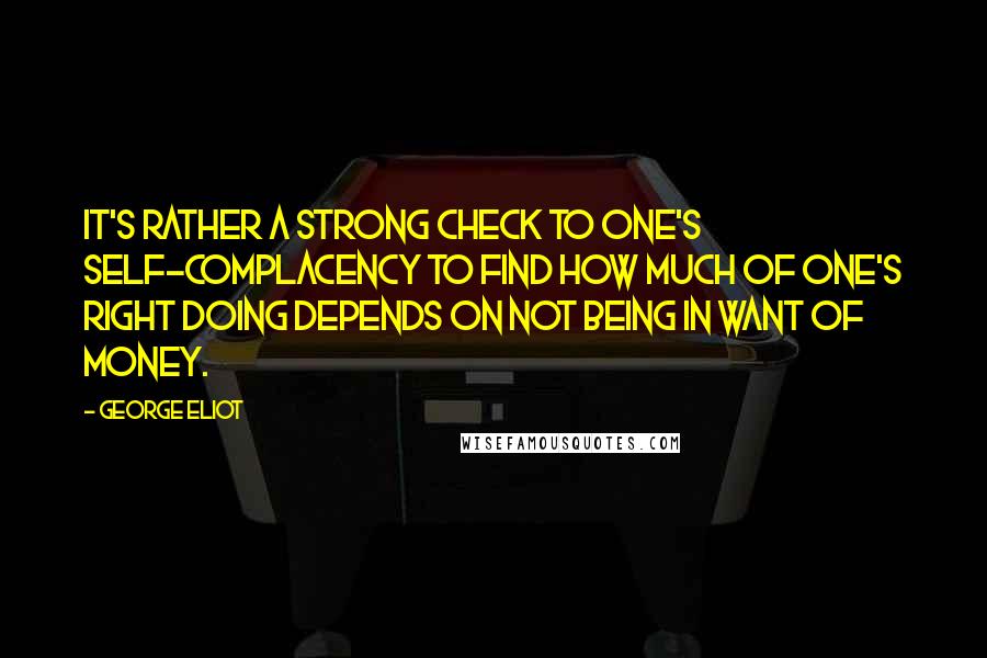 George Eliot Quotes: It's rather a strong check to one's self-complacency to find how much of one's right doing depends on not being in want of money.