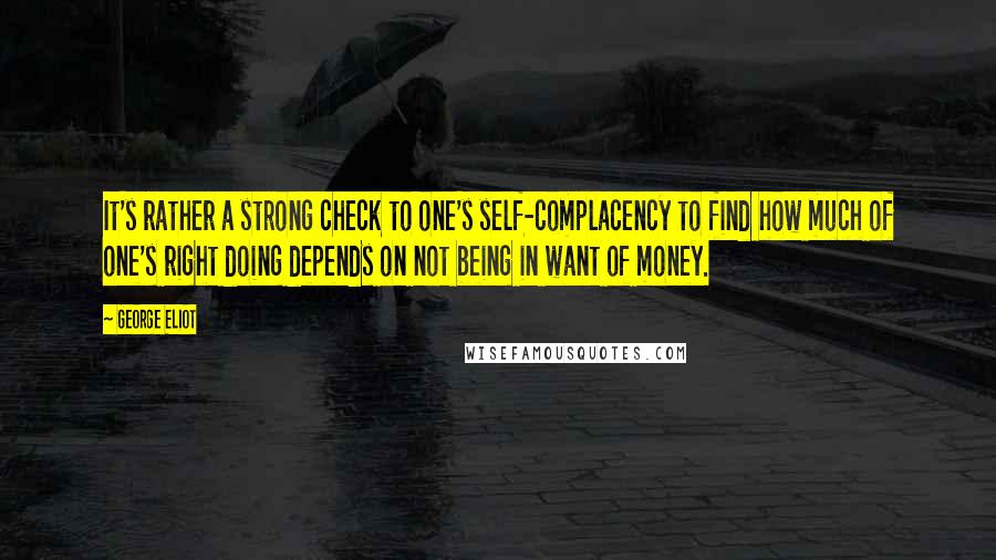 George Eliot Quotes: It's rather a strong check to one's self-complacency to find how much of one's right doing depends on not being in want of money.