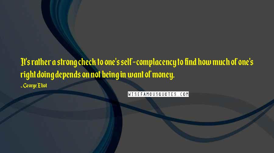 George Eliot Quotes: It's rather a strong check to one's self-complacency to find how much of one's right doing depends on not being in want of money.
