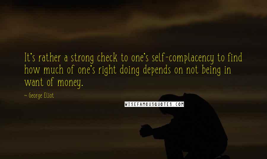 George Eliot Quotes: It's rather a strong check to one's self-complacency to find how much of one's right doing depends on not being in want of money.