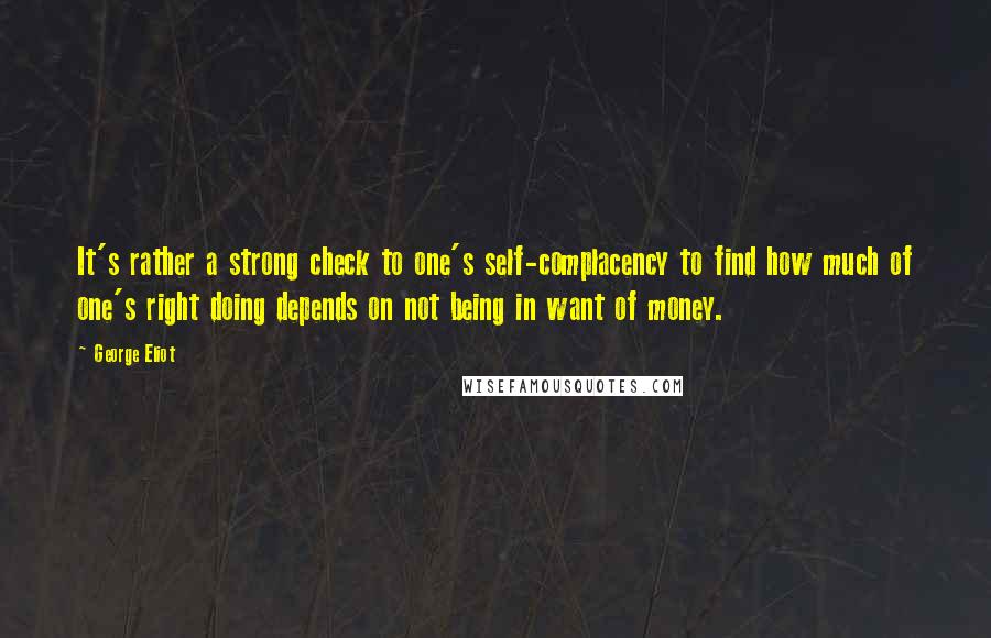 George Eliot Quotes: It's rather a strong check to one's self-complacency to find how much of one's right doing depends on not being in want of money.