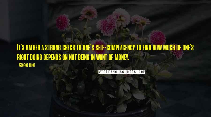 George Eliot Quotes: It's rather a strong check to one's self-complacency to find how much of one's right doing depends on not being in want of money.