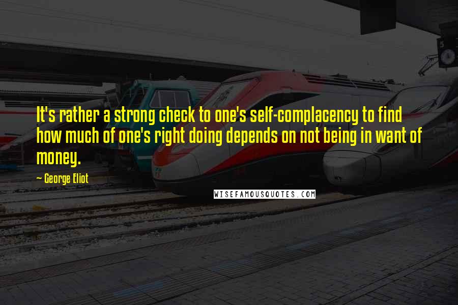 George Eliot Quotes: It's rather a strong check to one's self-complacency to find how much of one's right doing depends on not being in want of money.