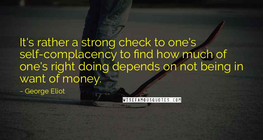 George Eliot Quotes: It's rather a strong check to one's self-complacency to find how much of one's right doing depends on not being in want of money.