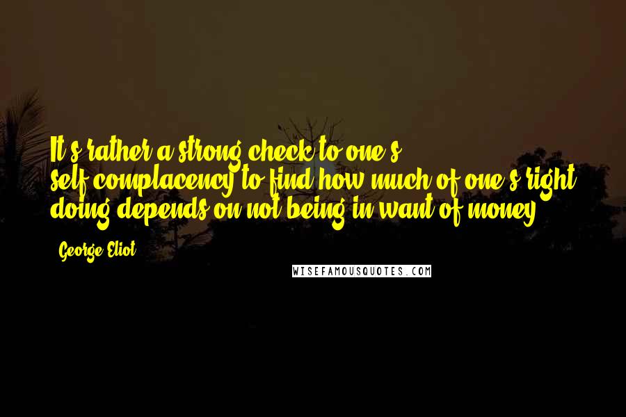 George Eliot Quotes: It's rather a strong check to one's self-complacency to find how much of one's right doing depends on not being in want of money.