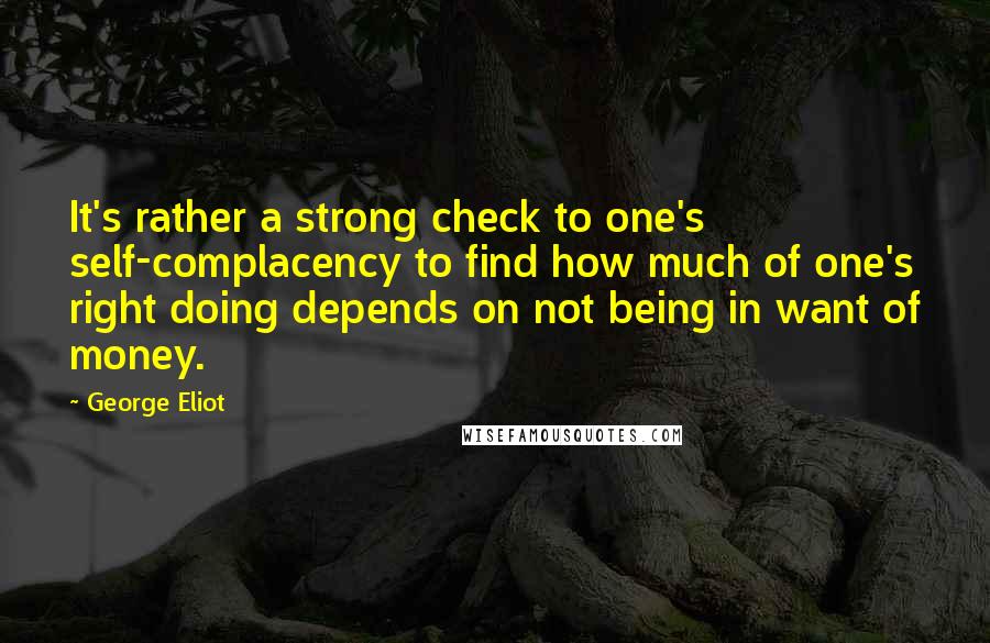 George Eliot Quotes: It's rather a strong check to one's self-complacency to find how much of one's right doing depends on not being in want of money.