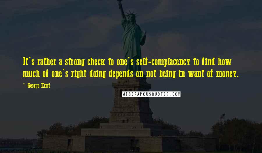 George Eliot Quotes: It's rather a strong check to one's self-complacency to find how much of one's right doing depends on not being in want of money.