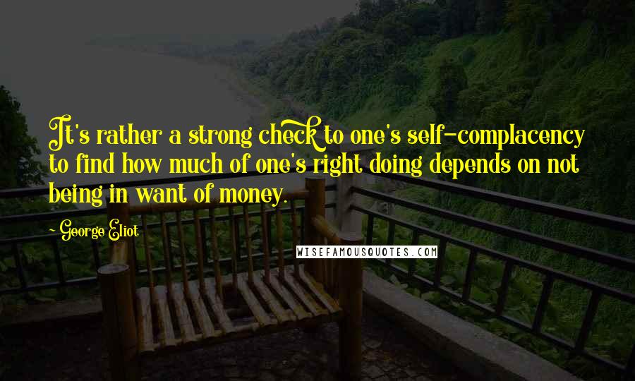 George Eliot Quotes: It's rather a strong check to one's self-complacency to find how much of one's right doing depends on not being in want of money.