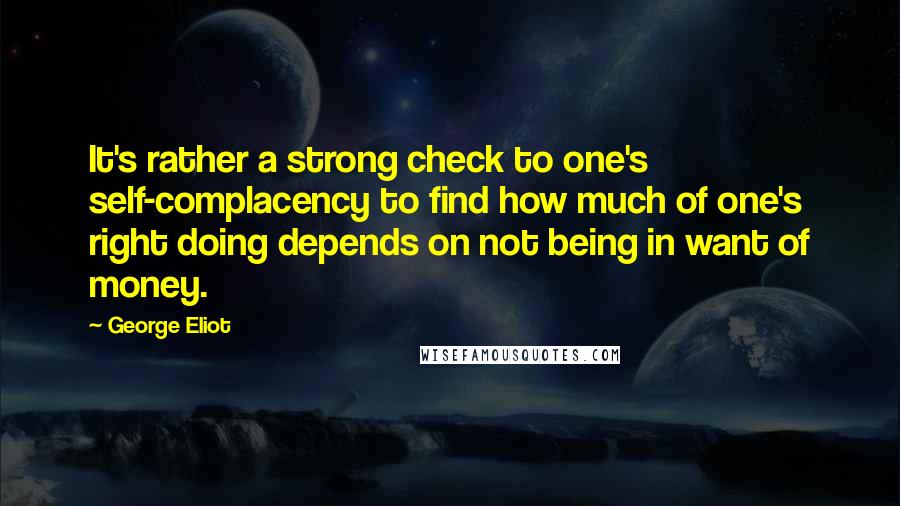 George Eliot Quotes: It's rather a strong check to one's self-complacency to find how much of one's right doing depends on not being in want of money.