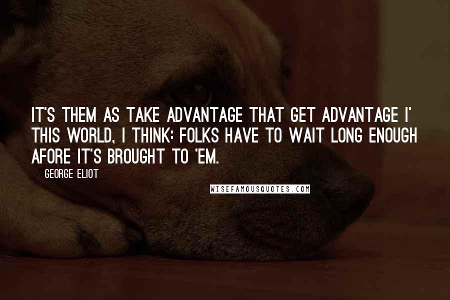 George Eliot Quotes: It's them as take advantage that get advantage I' this world, I think: folks have to wait long enough afore it's brought to 'em.