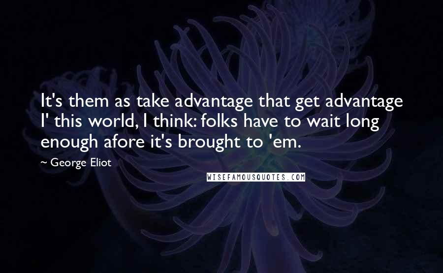 George Eliot Quotes: It's them as take advantage that get advantage I' this world, I think: folks have to wait long enough afore it's brought to 'em.