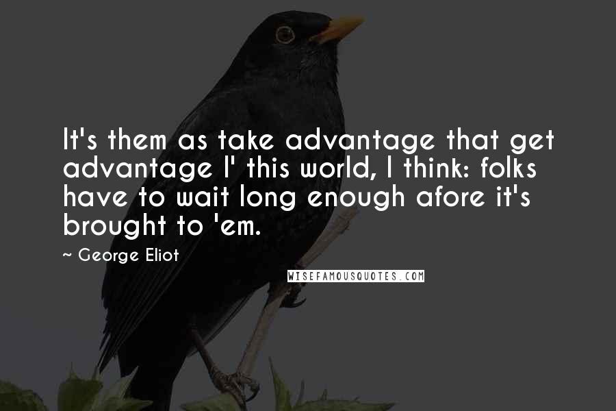 George Eliot Quotes: It's them as take advantage that get advantage I' this world, I think: folks have to wait long enough afore it's brought to 'em.