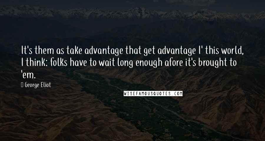 George Eliot Quotes: It's them as take advantage that get advantage I' this world, I think: folks have to wait long enough afore it's brought to 'em.