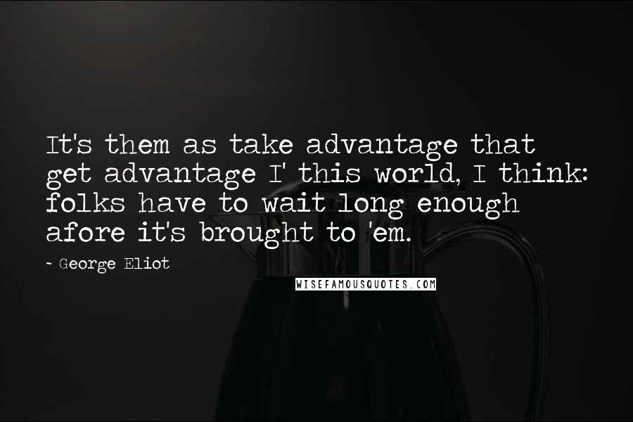 George Eliot Quotes: It's them as take advantage that get advantage I' this world, I think: folks have to wait long enough afore it's brought to 'em.